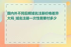 国内外不同后缀域名注册价格差异大吗_域名注册一次性需要付多少钱