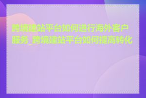 跨境建站平台如何进行海外客户服务_跨境建站平台如何提高转化率