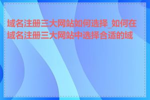 域名注册三大网站如何选择_如何在域名注册三大网站中选择合适的域名