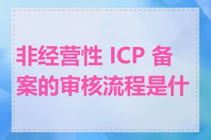 非经营性 ICP 备案的审核流程是什么