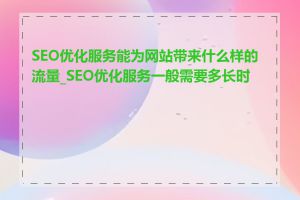 SEO优化服务能为网站带来什么样的流量_SEO优化服务一般需要多长时间