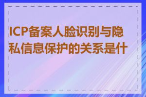 ICP备案人脸识别与隐私信息保护的关系是什么