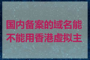 国内备案的域名能不能用香港虚拟主机