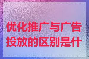 优化推广与广告投放的区别是什么