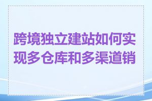 跨境独立建站如何实现多仓库和多渠道销售