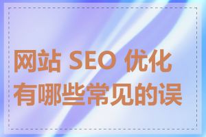 网站 SEO 优化有哪些常见的误区