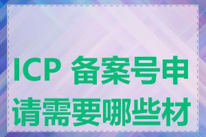 ICP 备案号申请需要哪些材料