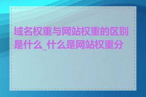 域名权重与网站权重的区别是什么_什么是网站权重分析