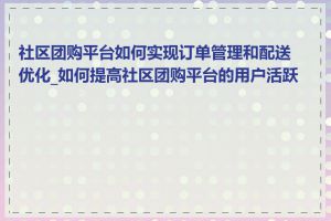 社区团购平台如何实现订单管理和配送优化_如何提高社区团购平台的用户活跃度