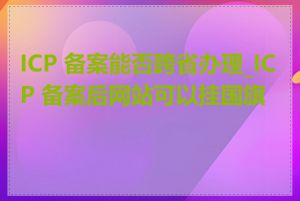 ICP 备案能否跨省办理_ICP 备案后网站可以挂国旗吗