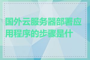 国外云服务器部署应用程序的步骤是什么