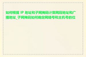 如何根据 IP 地址和子网掩码计算网段地址和广播地址_子网掩码如何确定网络号和主机号的位数