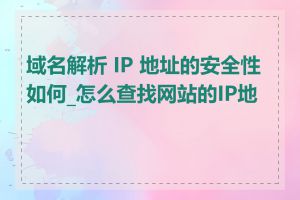 域名解析 IP 地址的安全性如何_怎么查找网站的IP地址