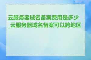 云服务器域名备案费用是多少_云服务器域名备案可以跨地区吗