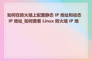 如何在防火墙上配置静态 IP 地址和动态 IP 地址_如何查看 Linux 防火墙 IP 地址