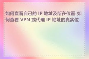 如何查看自己的 IP 地址及所在位置_如何查看 VPN 或代理 IP 地址的真实位置