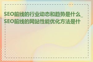 SEO前线的行业动态和趋势是什么_SEO前线的网站性能优化方法是什么