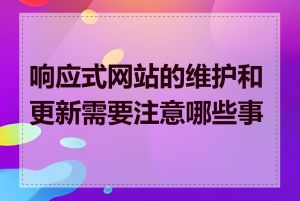 响应式网站的维护和更新需要注意哪些事项