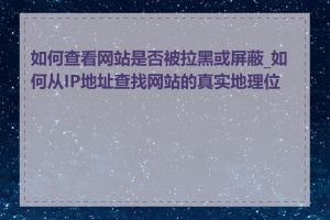 如何查看网站是否被拉黑或屏蔽_如何从IP地址查找网站的真实地理位置