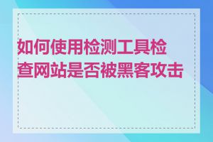 如何使用检测工具检查网站是否被黑客攻击过