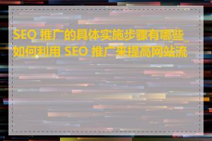 SEO 推广的具体实施步骤有哪些_如何利用 SEO 推广来提高网站流量