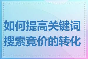 如何提高关键词搜索竞价的转化率