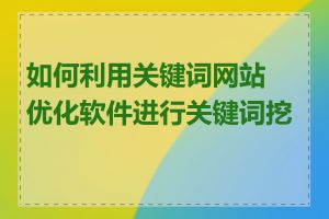 如何利用关键词网站优化软件进行关键词挖掘