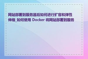 网站部署到服务器后如何进行扩容和弹性伸缩_如何使用 Docker 将网站部署到服务器