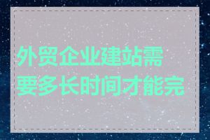 外贸企业建站需要多长时间才能完成