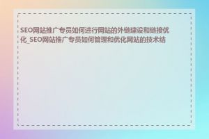 SEO网站推广专员如何进行网站的外链建设和链接优化_SEO网站推广专员如何管理和优化网站的技术结构