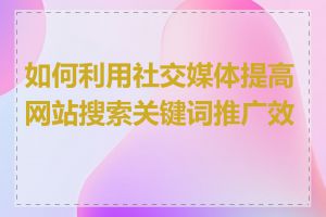 如何利用社交媒体提高网站搜索关键词推广效果