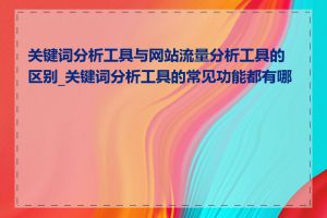 关键词分析工具与网站流量分析工具的区别_关键词分析工具的常见功能都有哪些