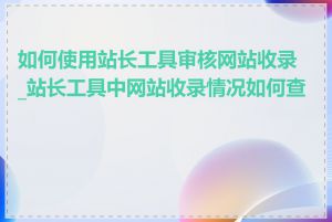 如何使用站长工具审核网站收录_站长工具中网站收录情况如何查看