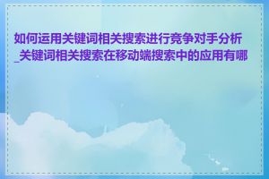 如何运用关键词相关搜索进行竞争对手分析_关键词相关搜索在移动端搜索中的应用有哪些