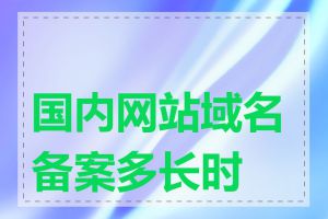 国内网站域名备案多长时间