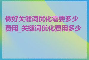 做好关键词优化需要多少费用_关键词优化费用多少钱