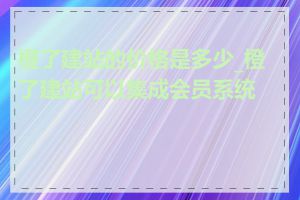 橙了建站的价格是多少_橙了建站可以集成会员系统吗