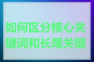 如何区分核心关键词和长尾关键词