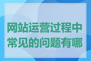 网站运营过程中常见的问题有哪些