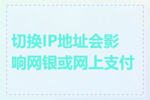 切换IP地址会影响网银或网上支付吗