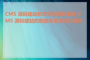 CMS 源码建站的常见问题有哪些_CMS 源码建站的数据库管理技巧是什么