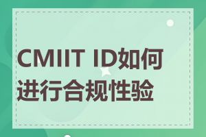 CMIIT ID如何进行合规性验证