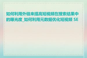 如何利用外链来提高短视频在搜索结果中的曝光度_如何利用元数据优化短视频 SEO