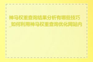神马权重查询结果分析有哪些技巧_如何利用神马权重查询优化网站内容