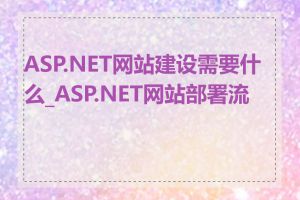 ASP.NET网站建设需要什么_ASP.NET网站部署流程