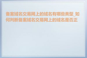 备案域名交易网上的域名有哪些类型_如何判断备案域名交易网上的域名是否正规