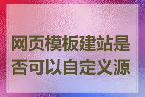 网页模板建站是否可以自定义源码