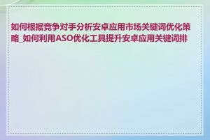 如何根据竞争对手分析安卓应用市场关键词优化策略_如何利用ASO优化工具提升安卓应用关键词排名