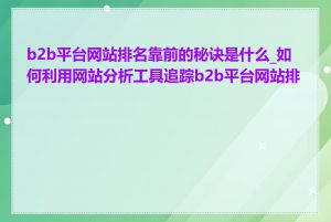 b2b平台网站排名靠前的秘诀是什么_如何利用网站分析工具追踪b2b平台网站排名