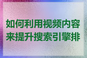 如何利用视频内容来提升搜索引擎排名